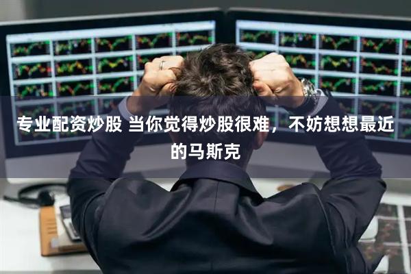 专业配资炒股 当你觉得炒股很难，不妨想想最近的马斯克