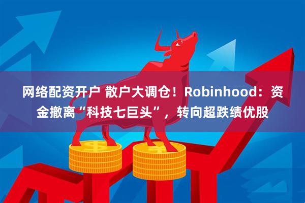 网络配资开户 散户大调仓！Robinhood：资金撤离“科技七巨头”，转向超跌绩优股