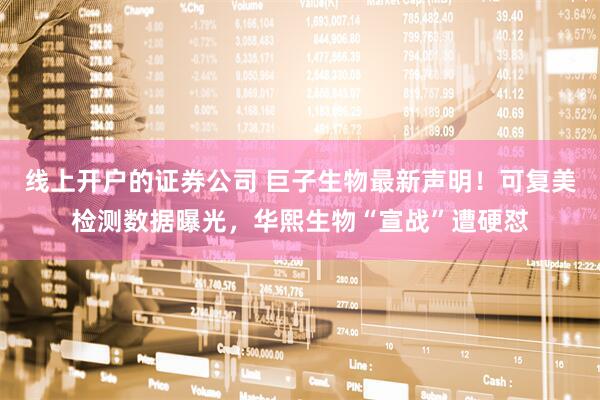 线上开户的证券公司 巨子生物最新声明！可复美检测数据曝光，华熙生物“宣战”遭硬怼