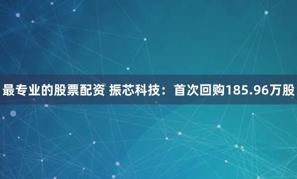 最专业的股票配资 振芯科技：首次回购185.96万股