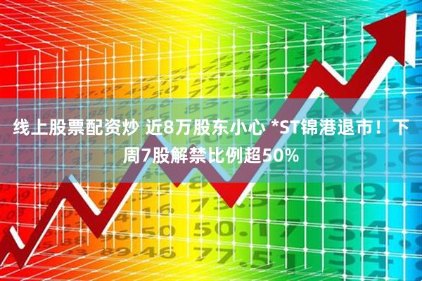 线上股票配资炒 近8万股东小心 *ST锦港退市！下周7股解禁比例超50%