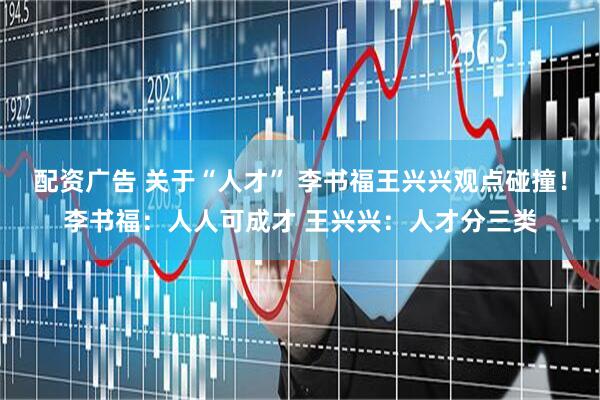 配资广告 关于“人才” 李书福王兴兴观点碰撞！李书福：人人可成才 王兴兴：人才分三类