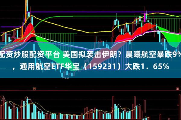 配资炒股配资平台 美国拟袭击伊朗？晨曦航空暴跌9%，通用航空ETF华宝（159231）大跌1．65%