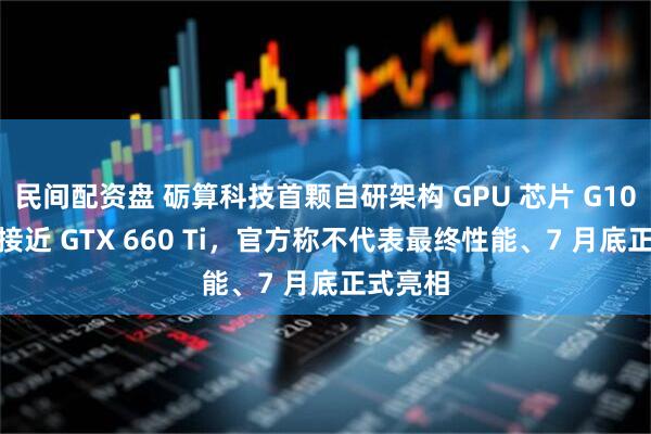 民间配资盘 砺算科技首颗自研架构 GPU 芯片 G100 跑分接近 GTX 660 Ti，官方称不代表最终性能、7 月底正式亮相