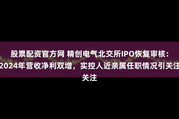 股票配资官方网 精创电气北交所IPO恢复审核：2024年营收净利双增，实控人近亲属任职情况引关注