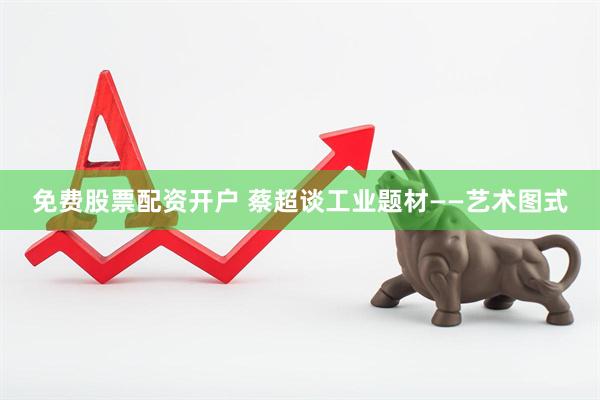 免费股票配资开户 蔡超谈工业题材——艺术图式
