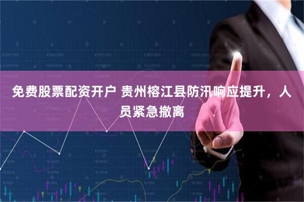 免费股票配资开户 贵州榕江县防汛响应提升，人员紧急撤离