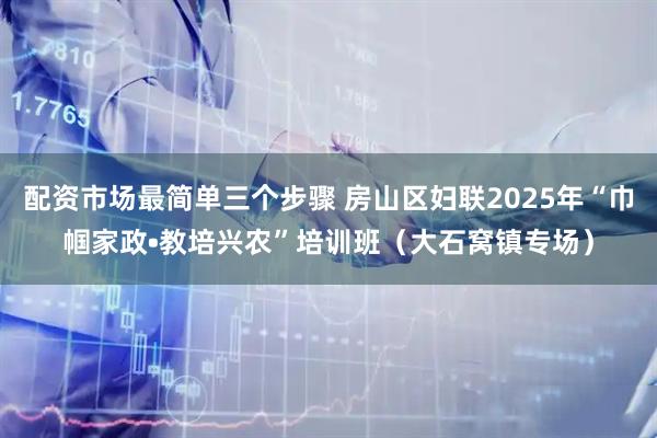 配资市场最简单三个步骤 房山区妇联2025年“巾帼家政•教培兴农”培训班（大石窝镇专场）