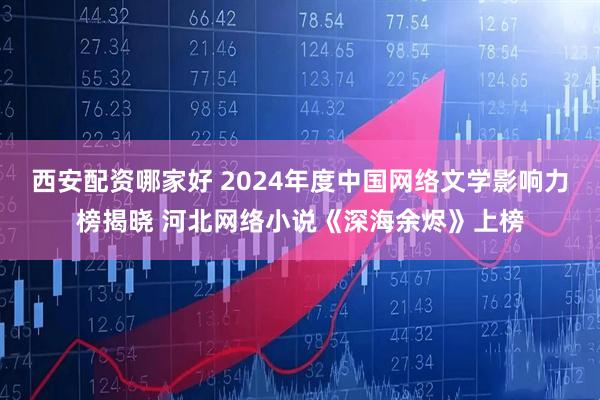 西安配资哪家好 2024年度中国网络文学影响力榜揭晓 河北网络小说《深海余烬》上榜