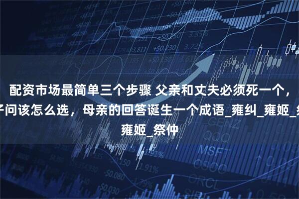 配资市场最简单三个步骤 父亲和丈夫必须死一个，女子问该怎么选，母亲的回答诞生一个成语_雍纠_雍姬_祭仲