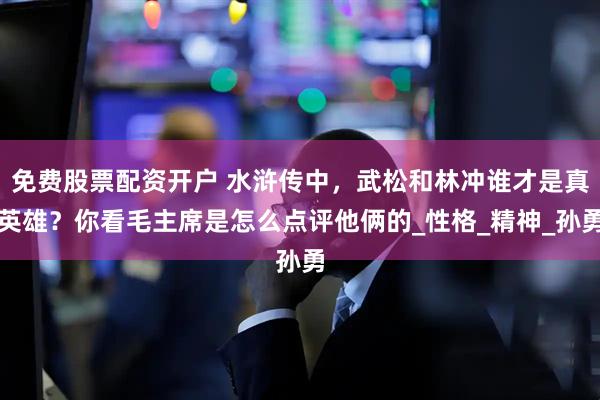 免费股票配资开户 水浒传中，武松和林冲谁才是真英雄？你看毛主席是怎么点评他俩的_性格_精神_孙勇