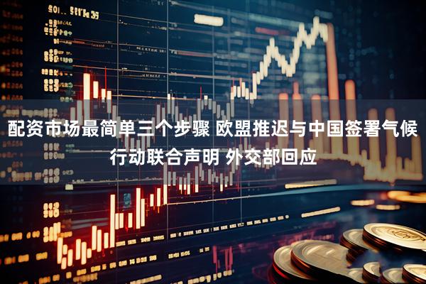 配资市场最简单三个步骤 欧盟推迟与中国签署气候行动联合声明 外交部回应