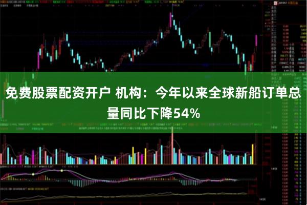 免费股票配资开户 机构：今年以来全球新船订单总量同比下降54%
