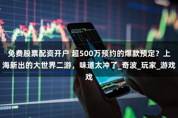 免费股票配资开户 超500万预约的爆款预定？上海新出的大世界二游，味道太冲了_奇波_玩家_游戏