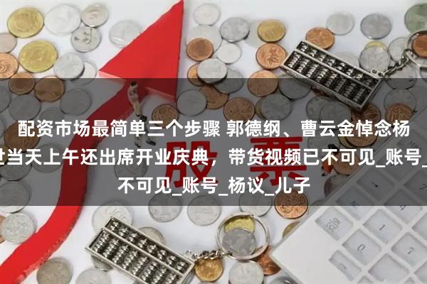 配资市场最简单三个步骤 郭德纲、曹云金悼念杨少华！去世当天上午还出席开业庆典，带货视频已不可见_账号_杨议_儿子