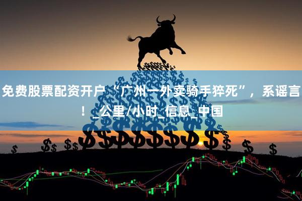 免费股票配资开户 “广州一外卖骑手猝死”，系谣言！_公里/小时_信息_中国