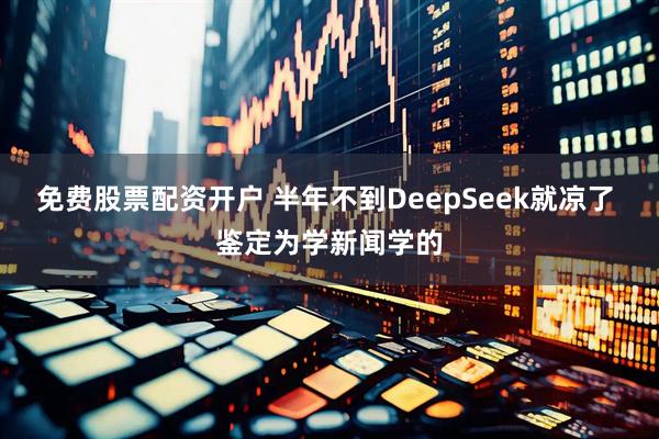 免费股票配资开户 半年不到DeepSeek就凉了 鉴定为学新闻学的
