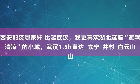 西安配资哪家好 比起武汉，我更喜欢湖北这座“避暑清凉”的小城，武汉1.5h直达_咸宁_井村_白云山