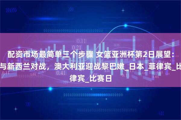 配资市场最简单三个步骤 女篮亚洲杯第2日展望：韩国与新西兰对战，澳大利亚迎战黎巴嫩_日本_菲律宾_比赛日
