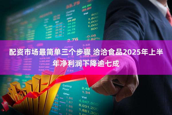 配资市场最简单三个步骤 洽洽食品2025年上半年净利润下降逾七成