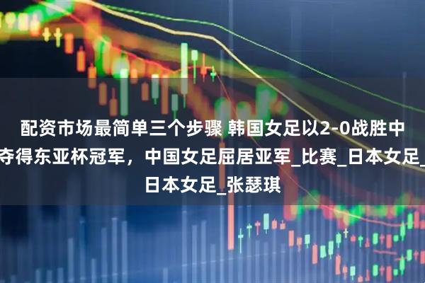 配资市场最简单三个步骤 韩国女足以2-0战胜中国台北夺得东亚杯冠军，中国女足屈居亚军_比赛_日本女足_张瑟琪