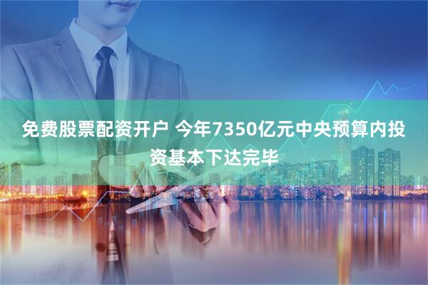 免费股票配资开户 今年7350亿元中央预算内投资基本下达完毕