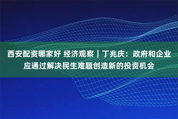 西安配资哪家好 经济观察｜丁兆庆：政府和企业应通过解决民生难题创造新的投资机会