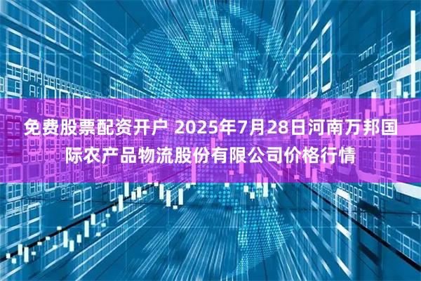 免费股票配资开户 2025年7月28日河南万邦国际农产品物流股份有限公司价格行情