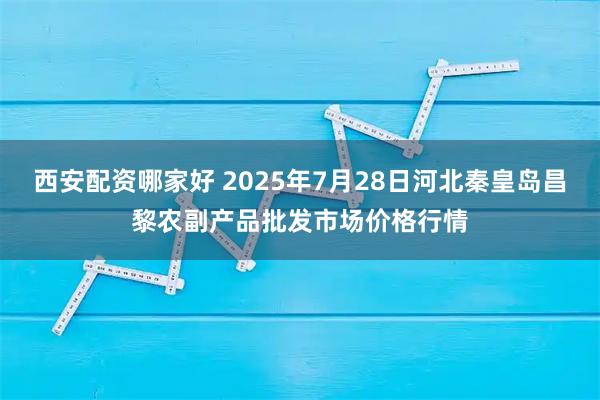 西安配资哪家好 2025年7月28日河北秦皇岛昌黎农副产品批发市场价格行情