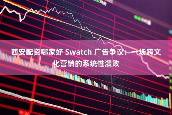 西安配资哪家好 Swatch 广告争议：一场跨文化营销的系统性溃败
