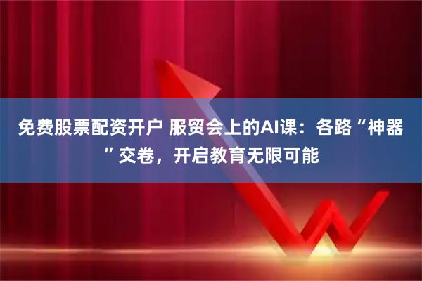 免费股票配资开户 服贸会上的AI课：各路“神器”交卷，开启教育无限可能
