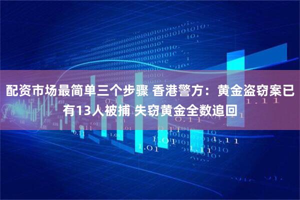 配资市场最简单三个步骤 香港警方：黄金盗窃案已有13人被捕 失窃黄金全数追回