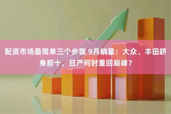 配资市场最简单三个步骤 9月销量：大众、丰田跻身前十，日产何时重回巅峰？