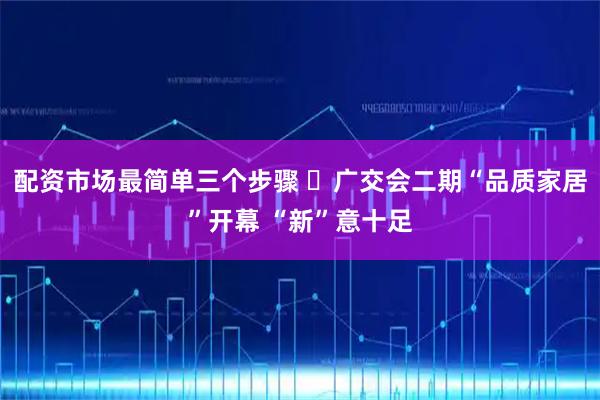 配资市场最简单三个步骤 ‌广交会二期“品质家居”开幕 “新”意十足