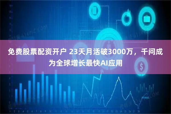 免费股票配资开户 23天月活破3000万，千问成为全球增长最快AI应用