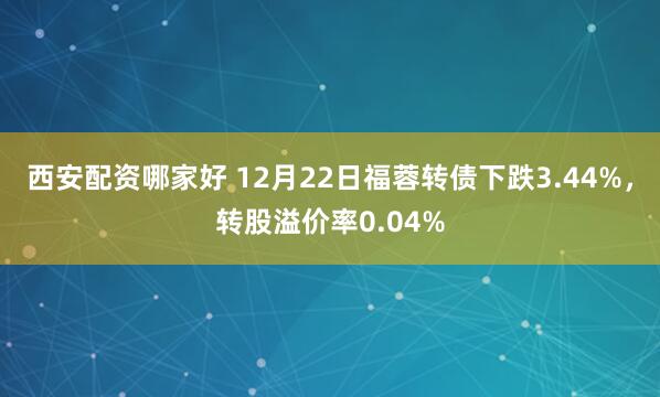 西安配资哪家好 12月22日福蓉转债下跌3.44%，转股溢价率0.04%