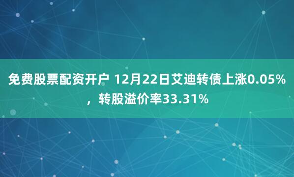 免费股票配资开户 12月22日艾迪转债上涨0.05%，转股溢价率33.31%