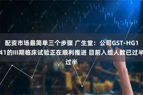 配资市场最简单三个步骤 广生堂：公司GST-HG141的III期临床试验正在顺利推进 目前入组人数已过半