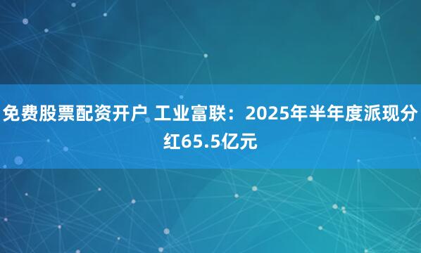 免费股票配资开户 工业富联：2025年半年度派现分红65.5亿元