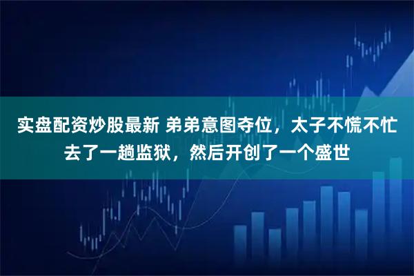 实盘配资炒股最新 弟弟意图夺位，太子不慌不忙去了一趟监狱，然后开创了一个盛世